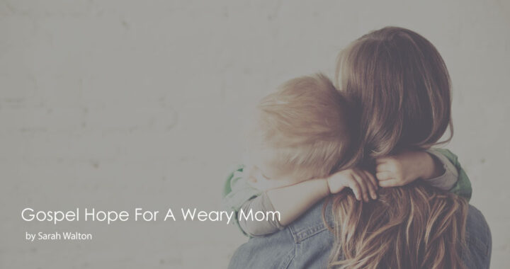 Gospel-Hope-FOr-A-weary-Mom-Sarah-Walton