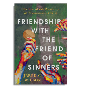 Friendship with the Friend of Sinners by Jared Wilson